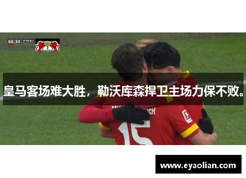 皇马客场难大胜，勒沃库森捍卫主场力保不败。