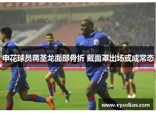 申花球员蒋圣龙面部骨折 戴面罩出场或成常态